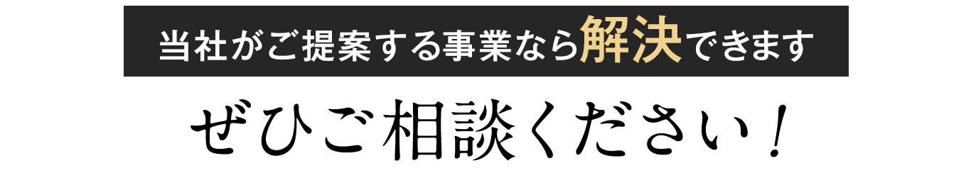 当社がご提案する事業なら解決できます。ぜひご相談ください！